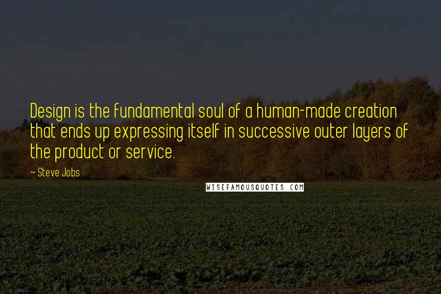 Steve Jobs Quotes: Design is the fundamental soul of a human-made creation that ends up expressing itself in successive outer layers of the product or service.