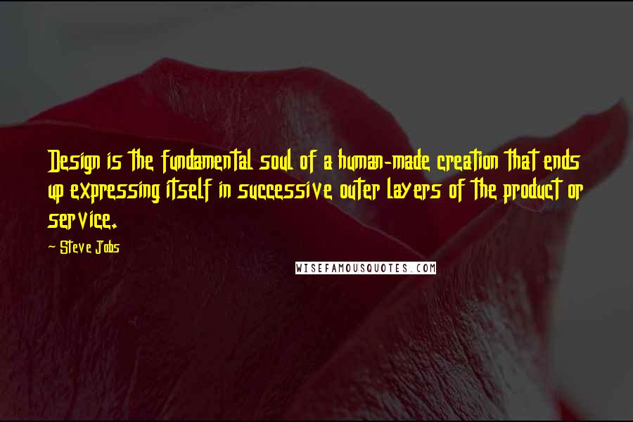 Steve Jobs Quotes: Design is the fundamental soul of a human-made creation that ends up expressing itself in successive outer layers of the product or service.