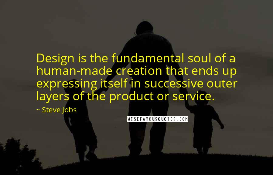 Steve Jobs Quotes: Design is the fundamental soul of a human-made creation that ends up expressing itself in successive outer layers of the product or service.