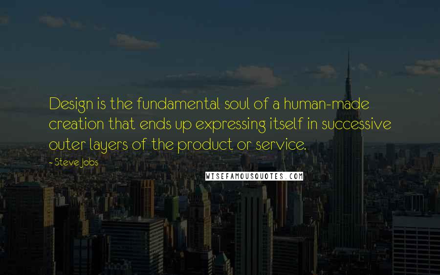Steve Jobs Quotes: Design is the fundamental soul of a human-made creation that ends up expressing itself in successive outer layers of the product or service.