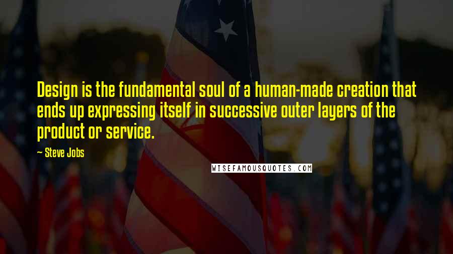 Steve Jobs Quotes: Design is the fundamental soul of a human-made creation that ends up expressing itself in successive outer layers of the product or service.