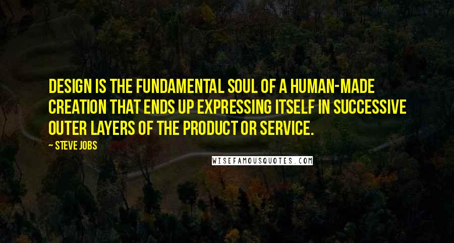 Steve Jobs Quotes: Design is the fundamental soul of a human-made creation that ends up expressing itself in successive outer layers of the product or service.