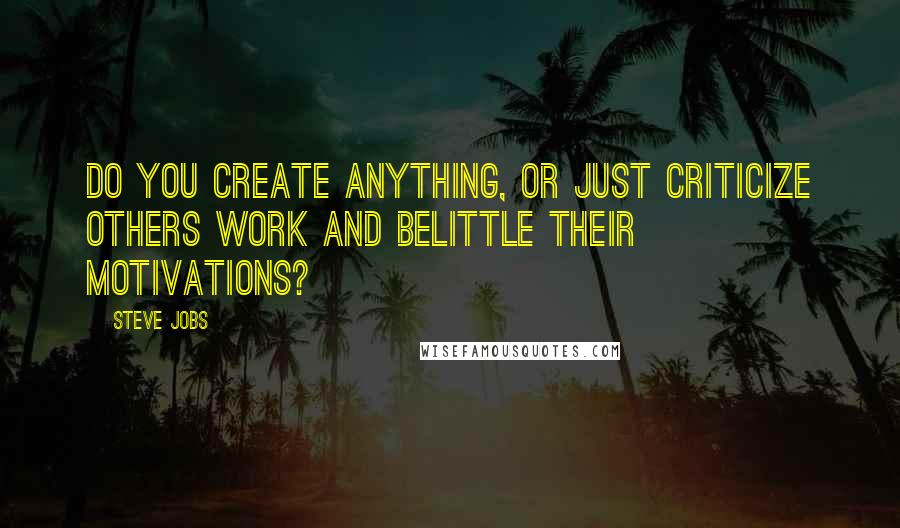 Steve Jobs Quotes: Do you create anything, or just criticize others work and belittle their motivations?