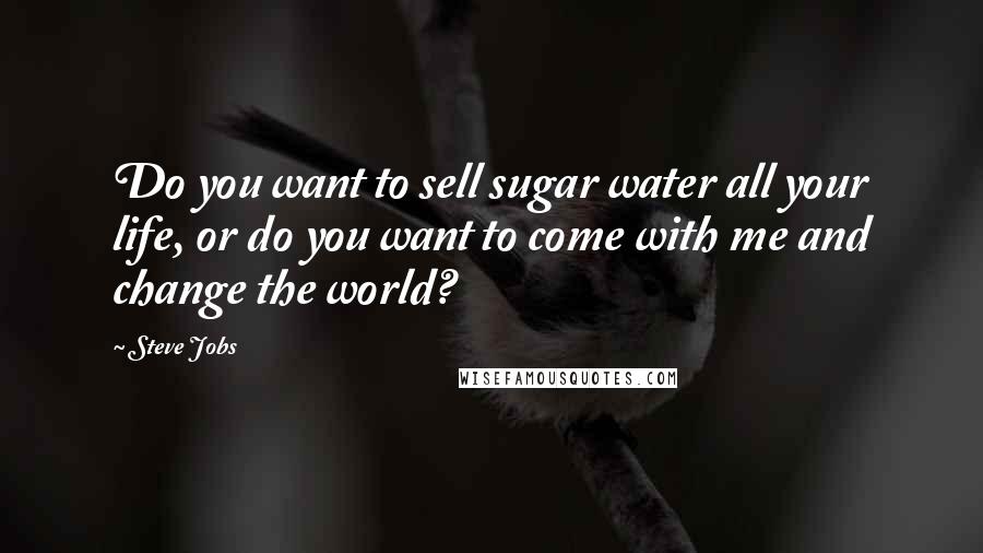 Steve Jobs Quotes: Do you want to sell sugar water all your life, or do you want to come with me and change the world?