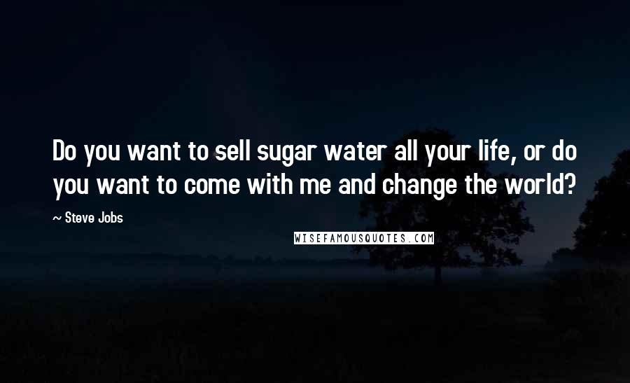 Steve Jobs Quotes: Do you want to sell sugar water all your life, or do you want to come with me and change the world?