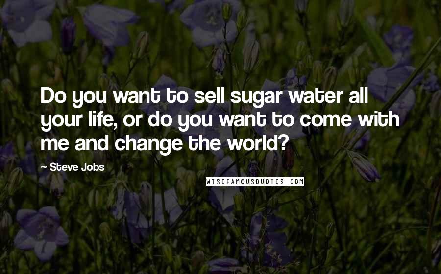 Steve Jobs Quotes: Do you want to sell sugar water all your life, or do you want to come with me and change the world?