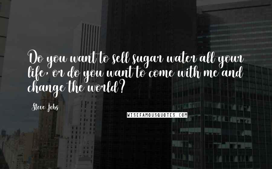 Steve Jobs Quotes: Do you want to sell sugar water all your life, or do you want to come with me and change the world?