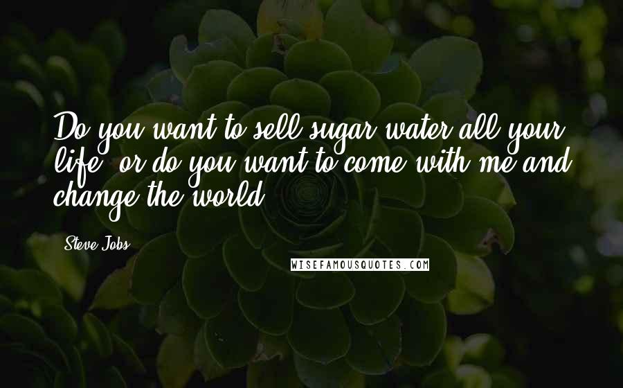 Steve Jobs Quotes: Do you want to sell sugar water all your life, or do you want to come with me and change the world?