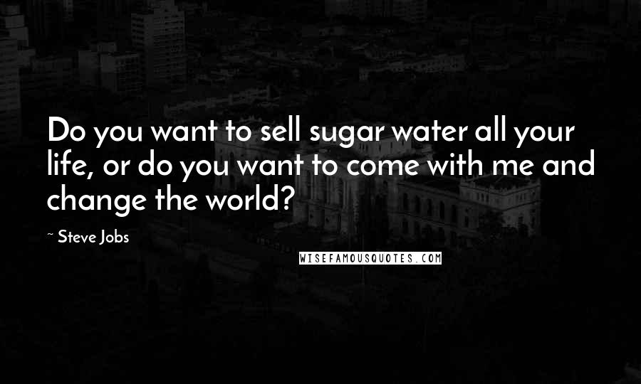 Steve Jobs Quotes: Do you want to sell sugar water all your life, or do you want to come with me and change the world?