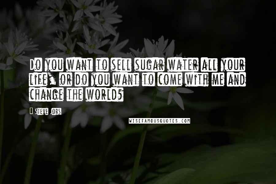 Steve Jobs Quotes: Do you want to sell sugar water all your life, or do you want to come with me and change the world?