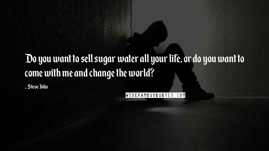 Steve Jobs Quotes: Do you want to sell sugar water all your life, or do you want to come with me and change the world?