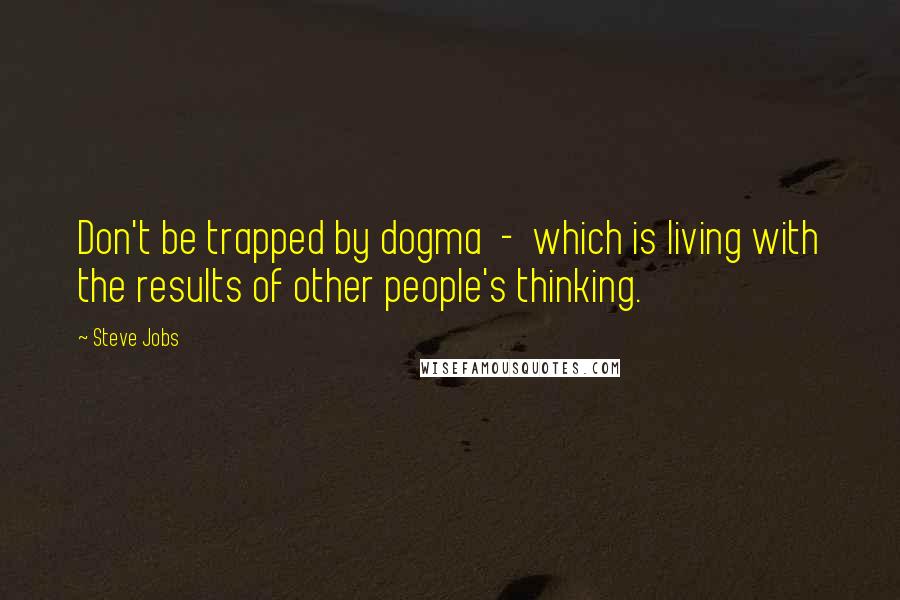 Steve Jobs Quotes: Don't be trapped by dogma - which is living with the results of other people's thinking.