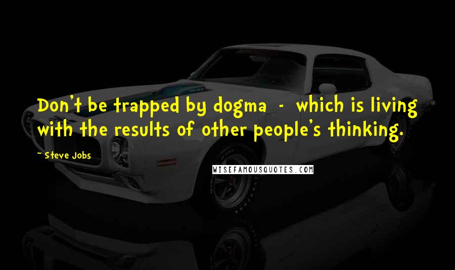 Steve Jobs Quotes: Don't be trapped by dogma - which is living with the results of other people's thinking.