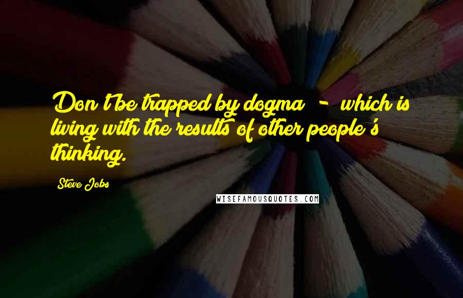 Steve Jobs Quotes: Don't be trapped by dogma - which is living with the results of other people's thinking.