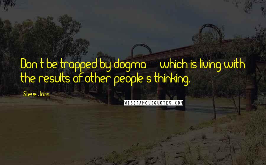 Steve Jobs Quotes: Don't be trapped by dogma - which is living with the results of other people's thinking.