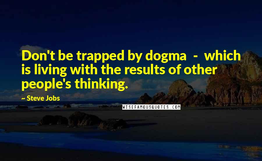 Steve Jobs Quotes: Don't be trapped by dogma - which is living with the results of other people's thinking.