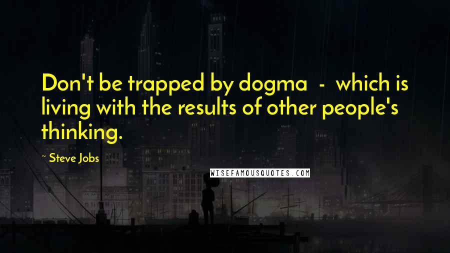 Steve Jobs Quotes: Don't be trapped by dogma - which is living with the results of other people's thinking.