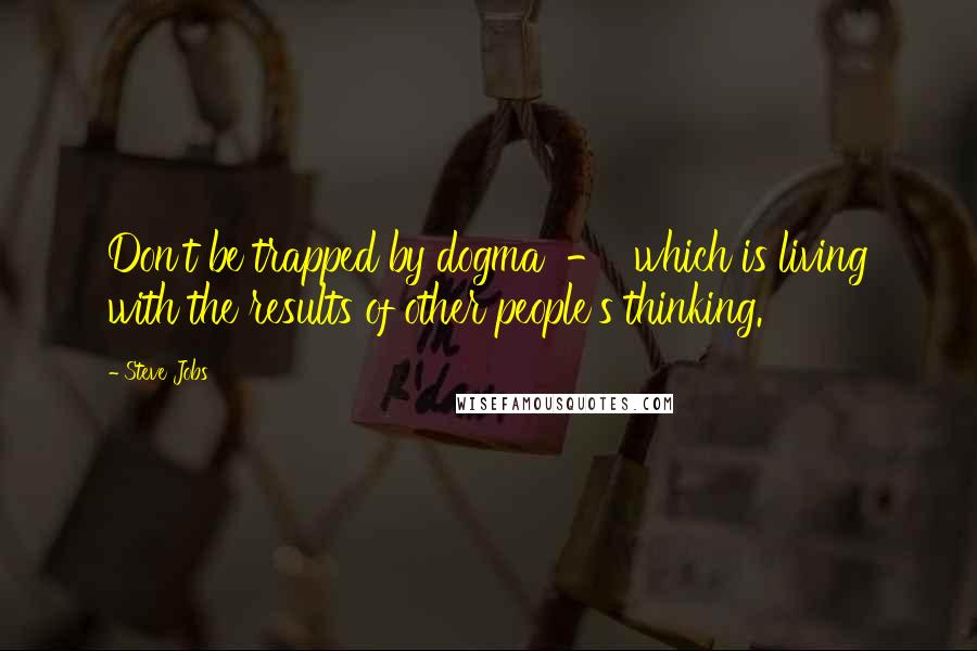 Steve Jobs Quotes: Don't be trapped by dogma - which is living with the results of other people's thinking.