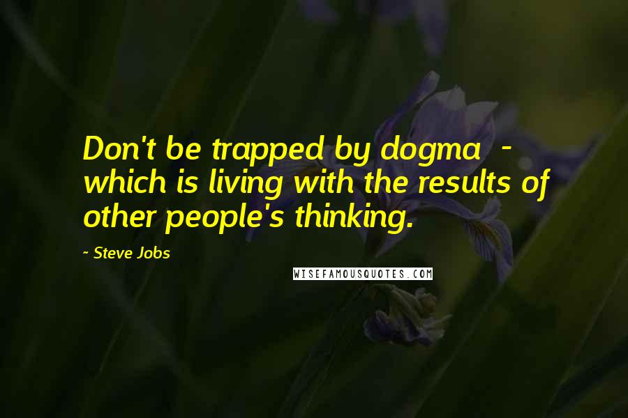 Steve Jobs Quotes: Don't be trapped by dogma - which is living with the results of other people's thinking.