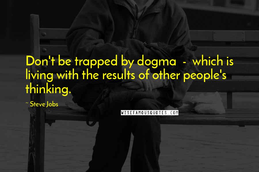 Steve Jobs Quotes: Don't be trapped by dogma - which is living with the results of other people's thinking.