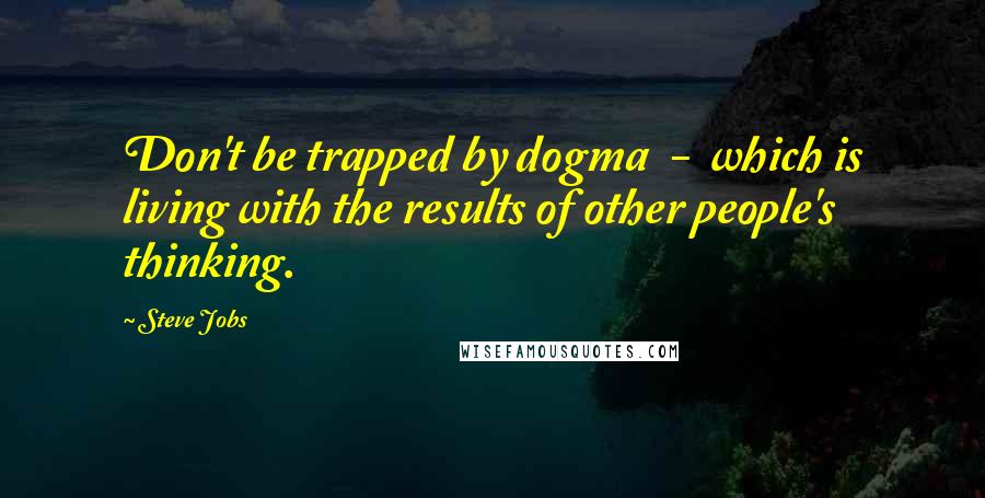 Steve Jobs Quotes: Don't be trapped by dogma - which is living with the results of other people's thinking.