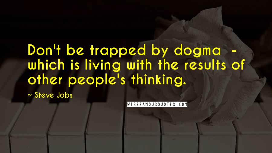 Steve Jobs Quotes: Don't be trapped by dogma - which is living with the results of other people's thinking.
