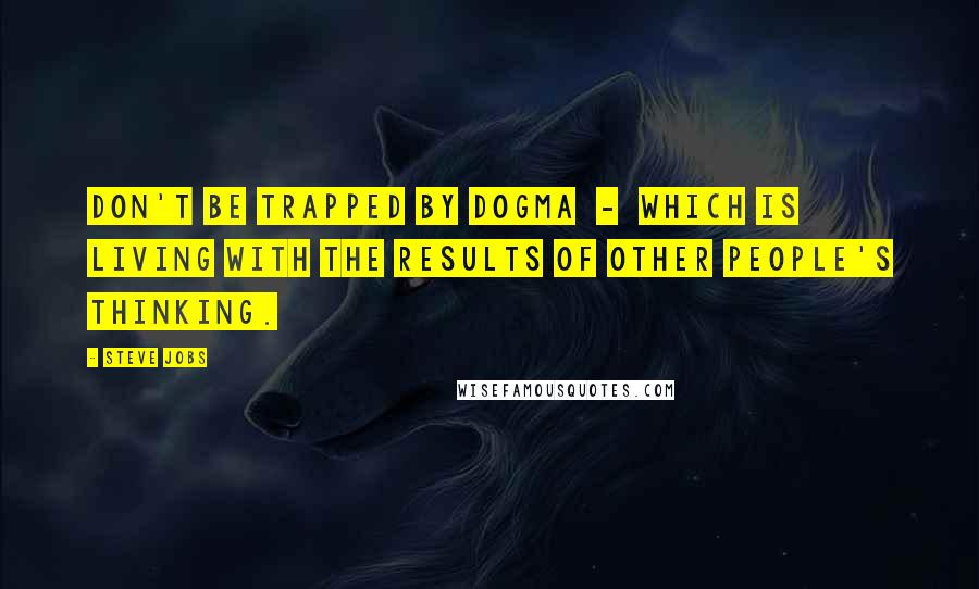 Steve Jobs Quotes: Don't be trapped by dogma - which is living with the results of other people's thinking.