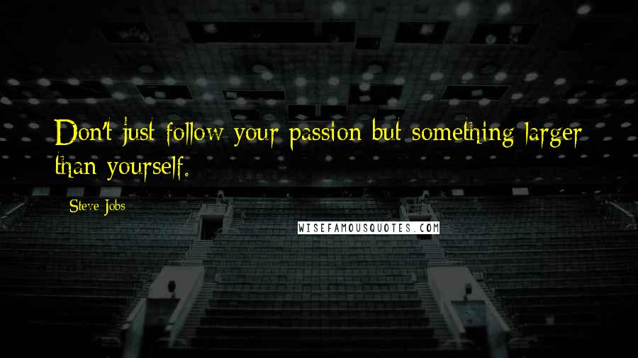 Steve Jobs Quotes: Don't just follow your passion but something larger than yourself.