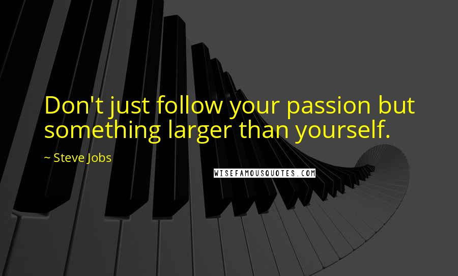 Steve Jobs Quotes: Don't just follow your passion but something larger than yourself.