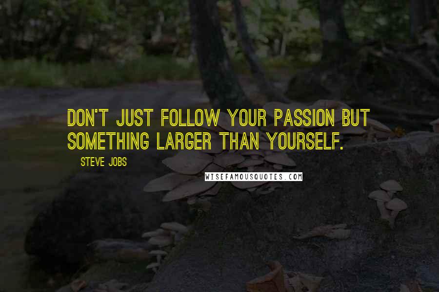 Steve Jobs Quotes: Don't just follow your passion but something larger than yourself.