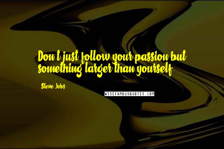 Steve Jobs Quotes: Don't just follow your passion but something larger than yourself.