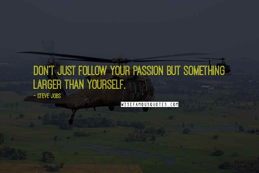 Steve Jobs Quotes: Don't just follow your passion but something larger than yourself.