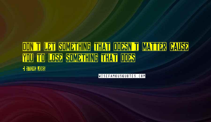 Steve Jobs Quotes: Don't let something that doesn't matter cause you to lose something that does