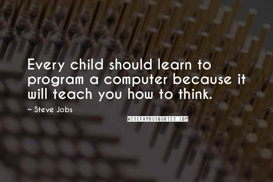 Steve Jobs Quotes: Every child should learn to program a computer because it will teach you how to think.