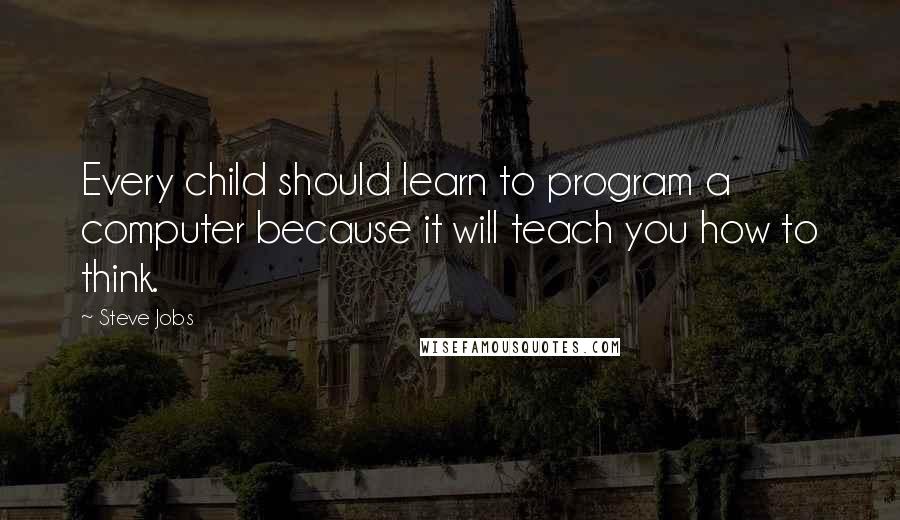 Steve Jobs Quotes: Every child should learn to program a computer because it will teach you how to think.