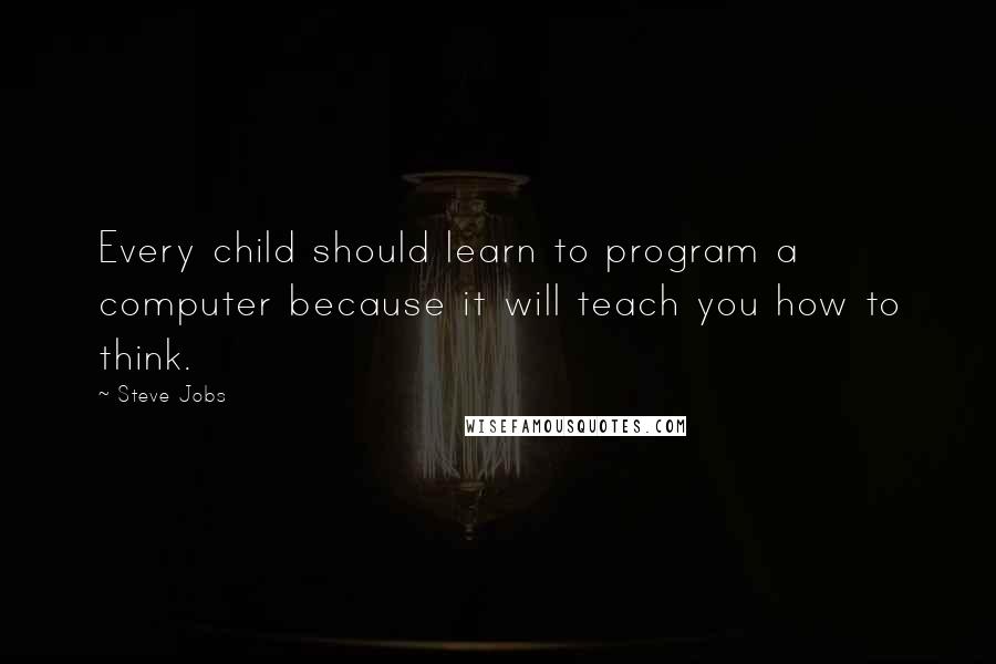 Steve Jobs Quotes: Every child should learn to program a computer because it will teach you how to think.