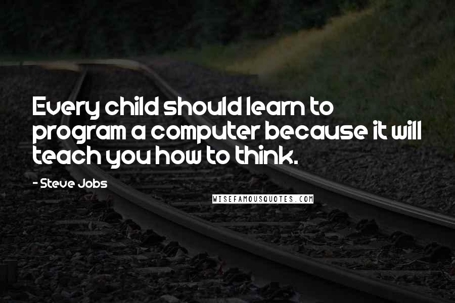 Steve Jobs Quotes: Every child should learn to program a computer because it will teach you how to think.