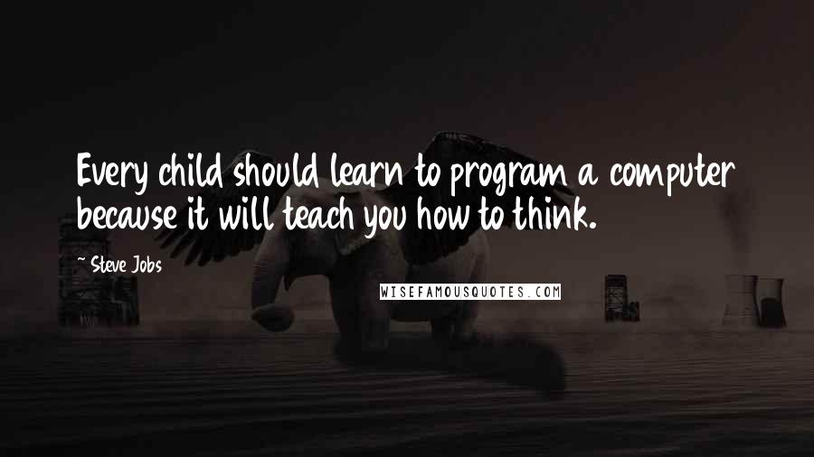 Steve Jobs Quotes: Every child should learn to program a computer because it will teach you how to think.