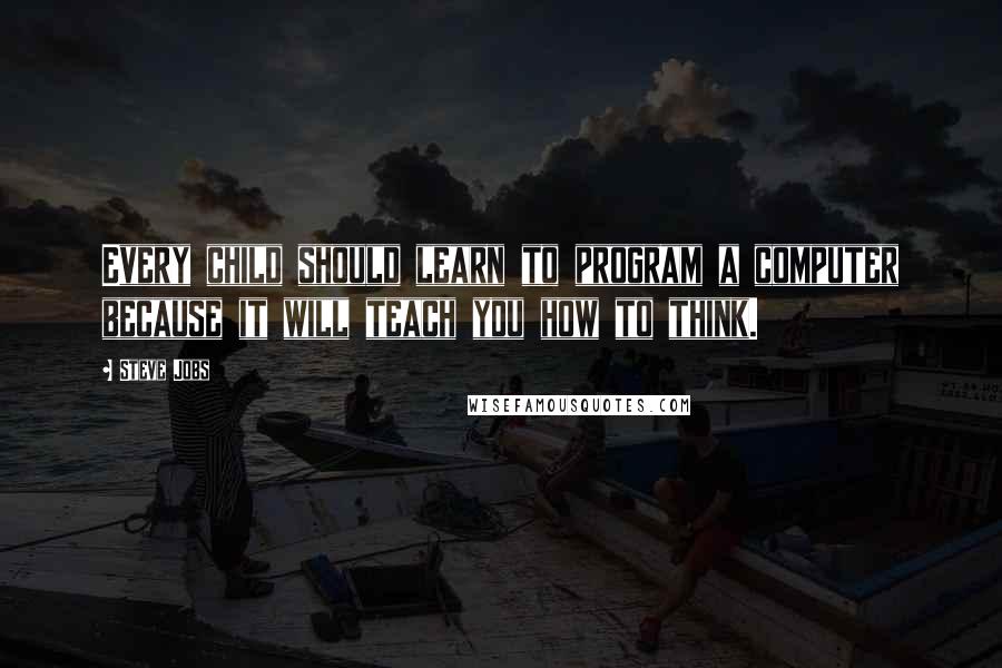 Steve Jobs Quotes: Every child should learn to program a computer because it will teach you how to think.