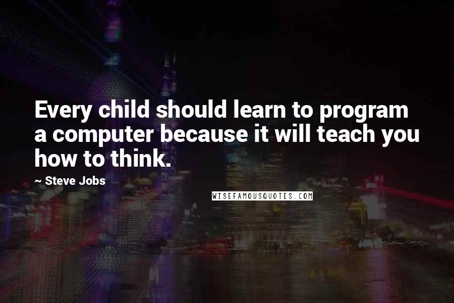 Steve Jobs Quotes: Every child should learn to program a computer because it will teach you how to think.