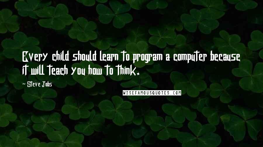 Steve Jobs Quotes: Every child should learn to program a computer because it will teach you how to think.