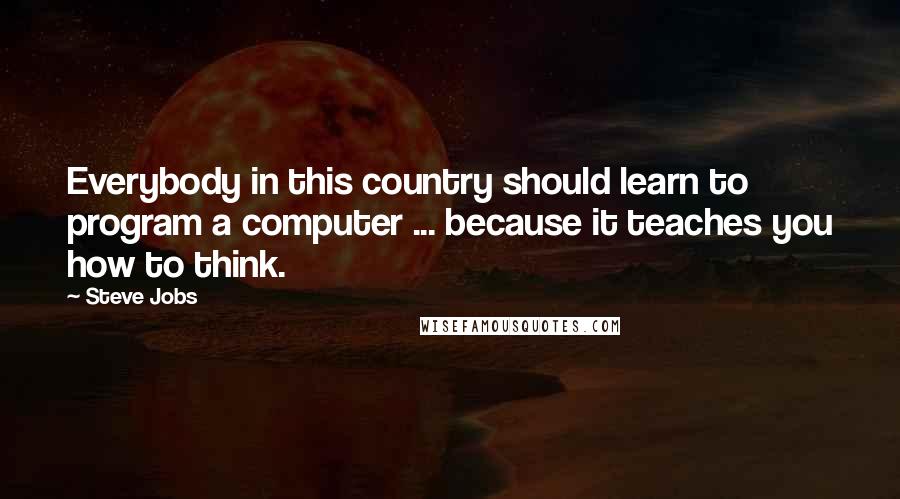 Steve Jobs Quotes: Everybody in this country should learn to program a computer ... because it teaches you how to think.