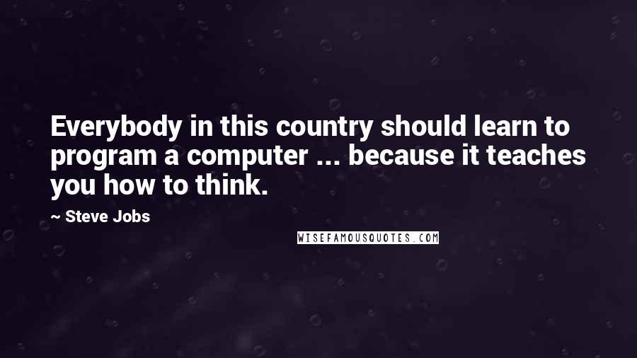Steve Jobs Quotes: Everybody in this country should learn to program a computer ... because it teaches you how to think.