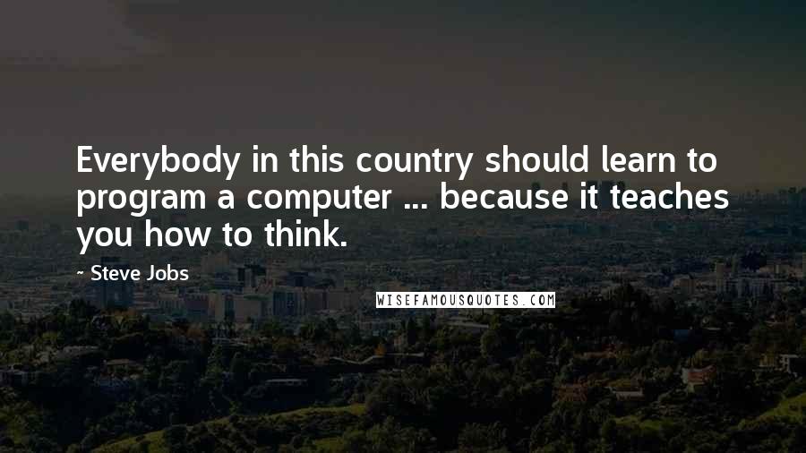 Steve Jobs Quotes: Everybody in this country should learn to program a computer ... because it teaches you how to think.