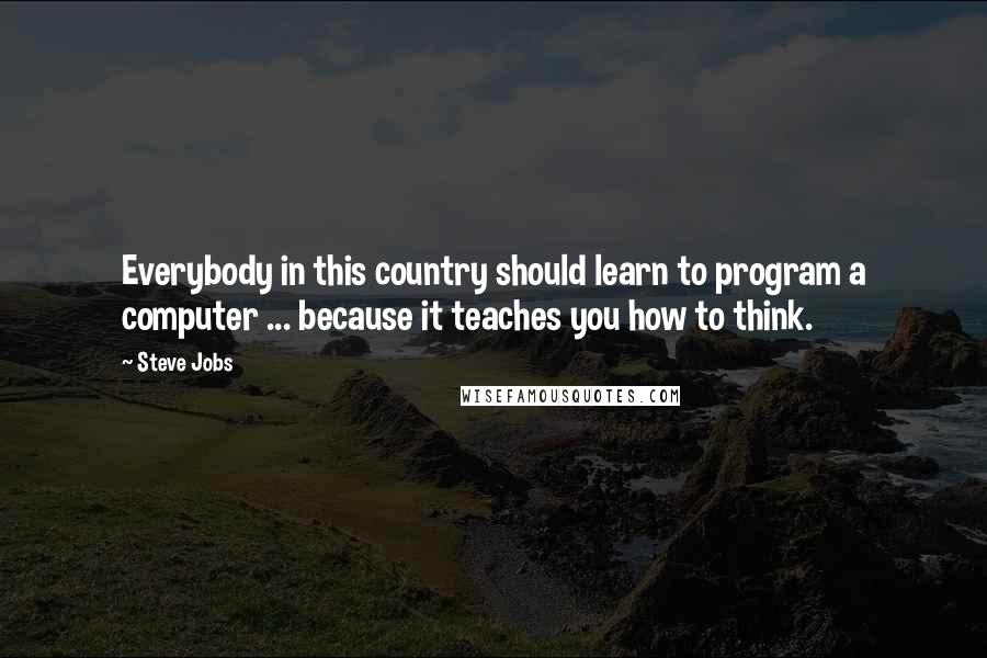 Steve Jobs Quotes: Everybody in this country should learn to program a computer ... because it teaches you how to think.