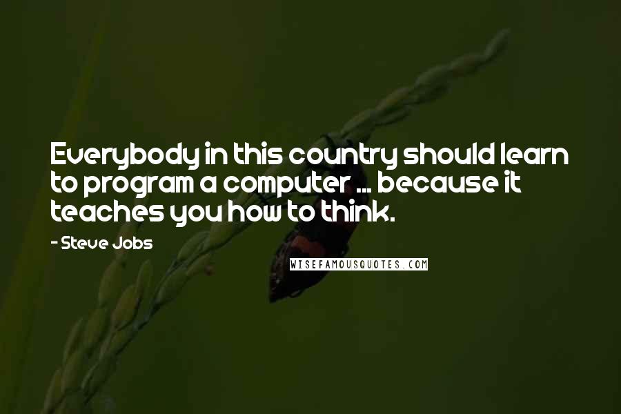 Steve Jobs Quotes: Everybody in this country should learn to program a computer ... because it teaches you how to think.