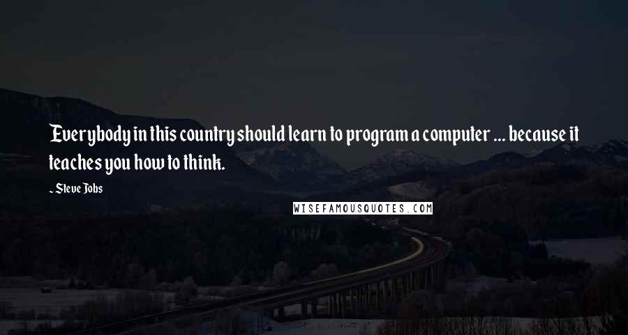 Steve Jobs Quotes: Everybody in this country should learn to program a computer ... because it teaches you how to think.