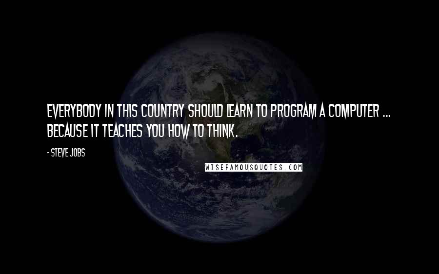 Steve Jobs Quotes: Everybody in this country should learn to program a computer ... because it teaches you how to think.