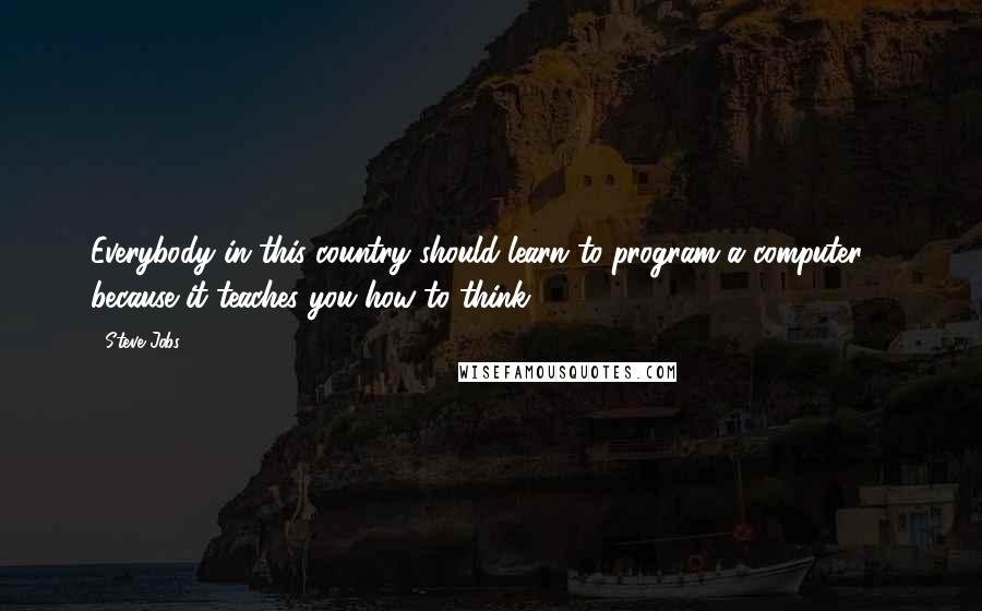 Steve Jobs Quotes: Everybody in this country should learn to program a computer ... because it teaches you how to think.