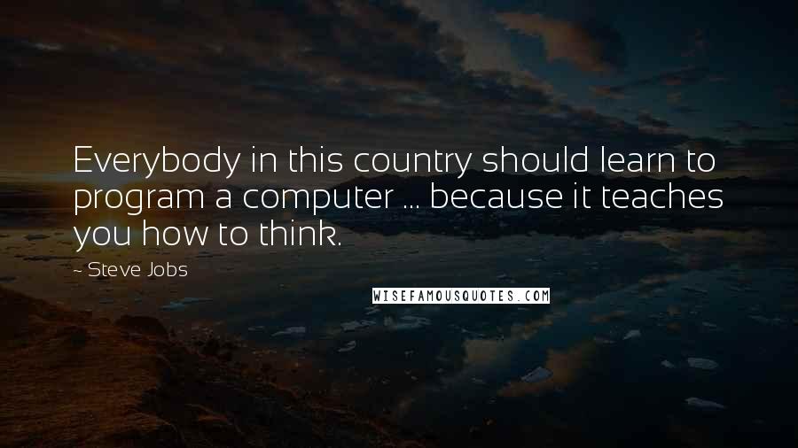 Steve Jobs Quotes: Everybody in this country should learn to program a computer ... because it teaches you how to think.